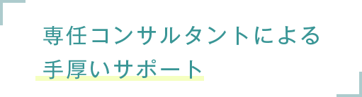 専任コンサルタントによる手厚いサポート