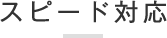 スピード対応