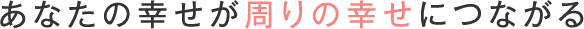 あなたの幸せが周りの幸せにつながる
